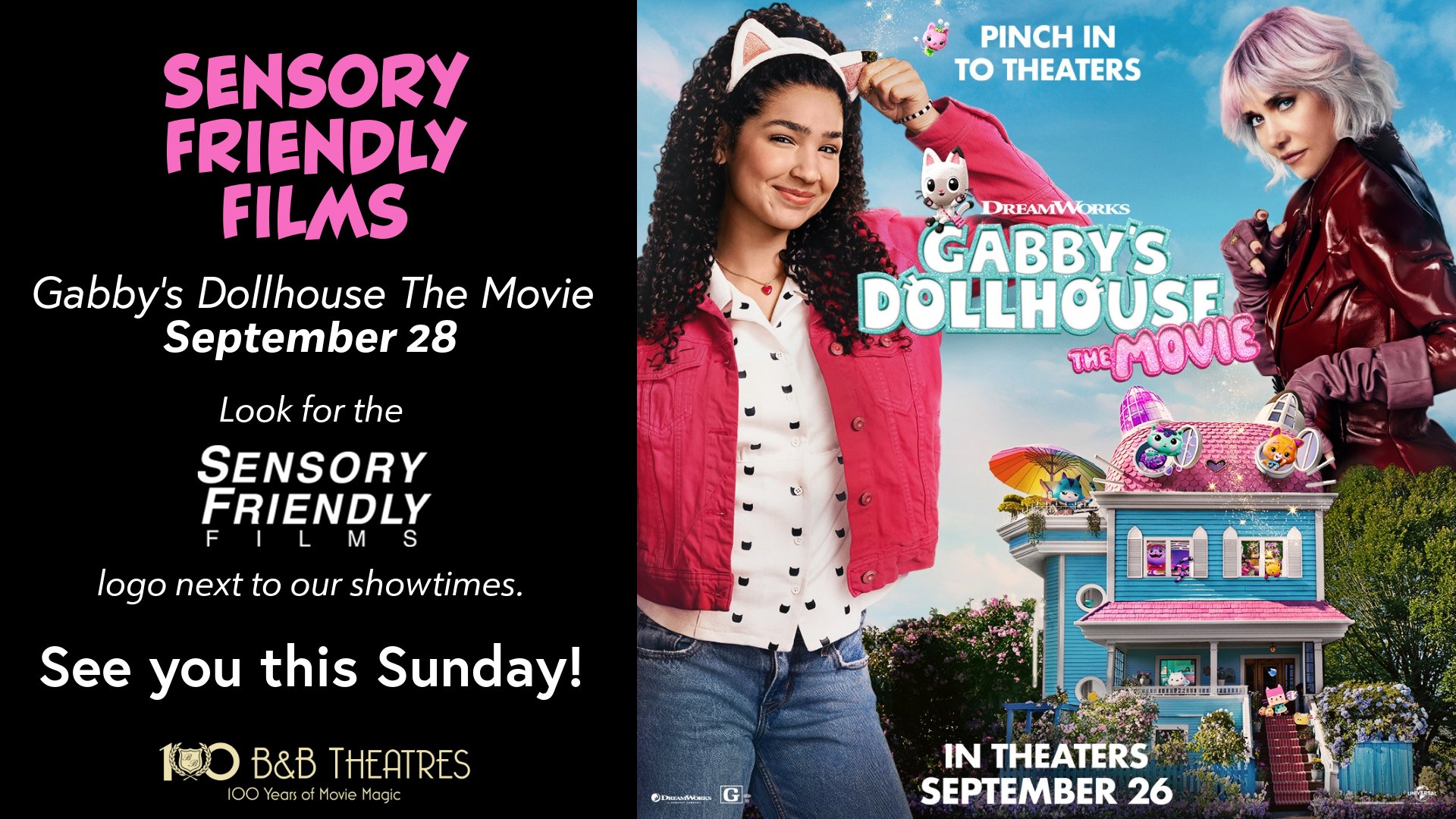 black background with gabby's dollhouse image. Left side in pink says Sensory Friendly Films. Below that in white it reads Gabby's Dollhouse The Movie September 28 Look for the Sensory Friendly Films logo next to our showtimes. See you this Sunday! Below that is a light gold 100 Years B&B Theatres Logo