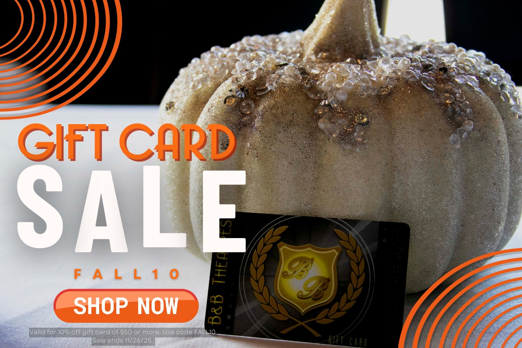 image of a sparkly white pumpkin sitting on a white tablecloth with a B&B Theatres gift card leaning up against the pumpkin. The image reads: Gift Card Sale FALL10 SHOW NOW with small font that reads "Valid for 10% Off Gift Card of $50 or more. Use code FALL10. Sale ends 11/26/25