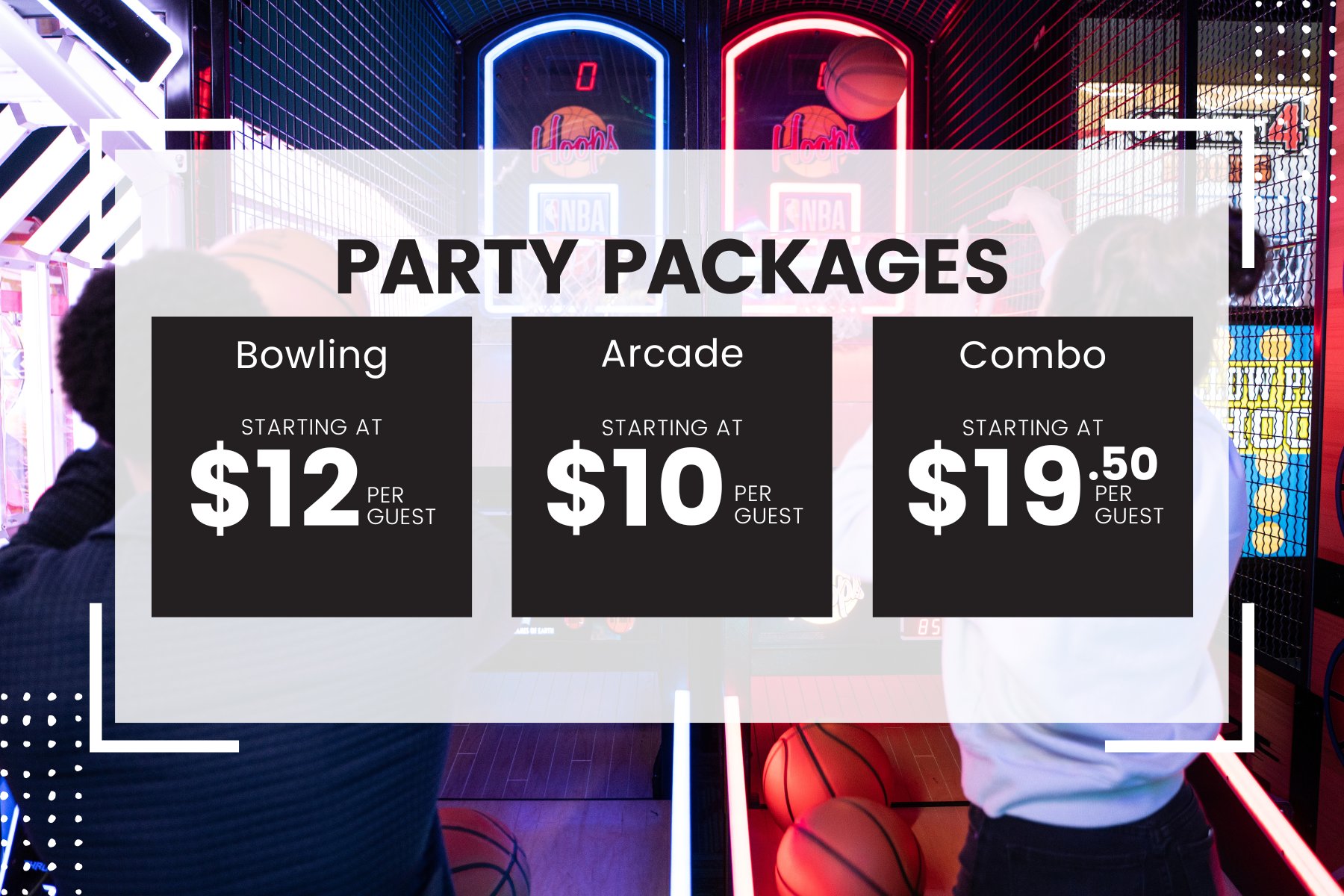 background image of man & woman shooting basketballs into hoops. Text on top reads "Party Packages" Bowling starting at $12 per guest, Arcade Starting at $10 per Guest, Combo starting at $19.50 per guest.