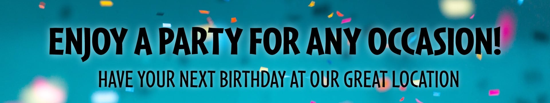 enjoy a party for any occasion! have your next birthday at our great location