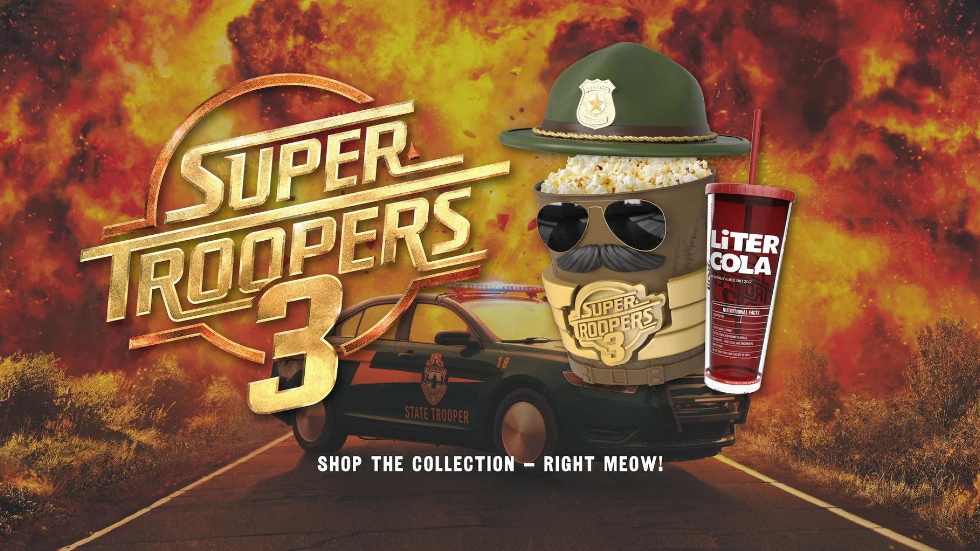 Super Troopers 3 Merch featuring a fiery background with a police car. In the foreground is a Popcorn bucket with a trooper hat & glasses, and a cup. It reads Shop The Collection Right Meow!